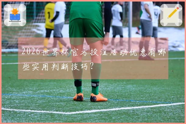 2026世界杯官方投注活动优惠有哪些实用判断技巧？