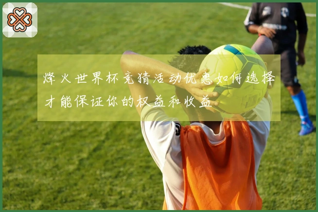 烽火世界杯竞猜活动优惠如何选择才能保证你的权益和收益
