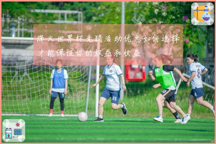烽火世界杯竞猜活动优惠如何选择才能保证你的权益和收益